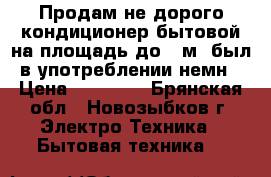 Продам не дорого кондиционер бытовой на площадь до 70м2,был в употреблении немн › Цена ­ 15 000 - Брянская обл., Новозыбков г. Электро-Техника » Бытовая техника   